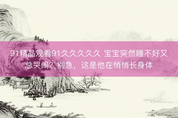 91精品观看91久久久久久 宝宝突然睡不好又总哭闹？别急，这是他在悄悄长身体