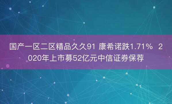 国产一区二区精品久久91 康希诺跌1.71%  2020年上市募52亿元中信证券保荐