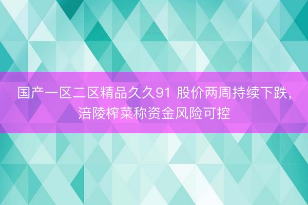 国产一区二区精品久久91 股价两周持续下跌，涪陵榨菜称资金风险可控