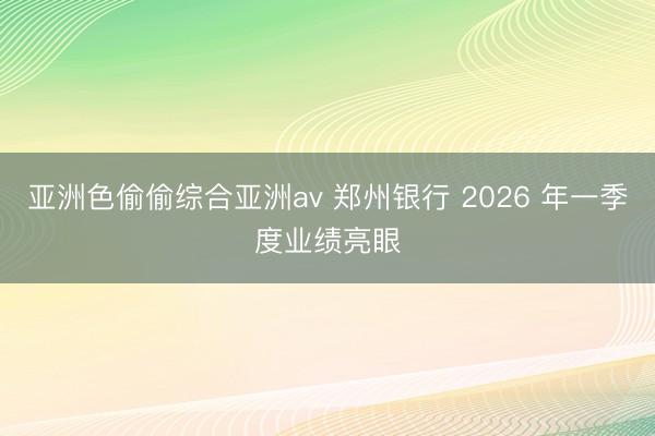 亚洲色偷偷综合亚洲av 郑州银行 2026 年一季度业绩亮眼