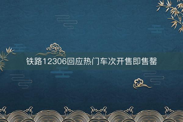 铁路12306回应热门车次开售即售罄