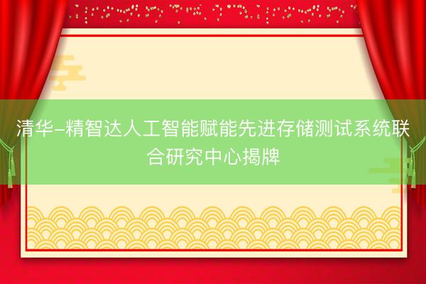 清华-精智达人工智能赋能先进存储测试系统联合研究中心揭牌