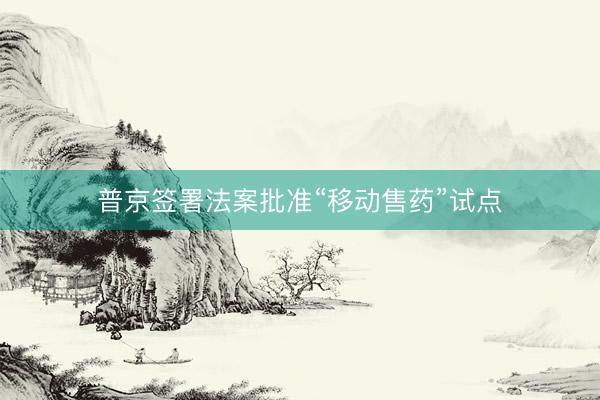 普京签署法案批准“移动售药”试点