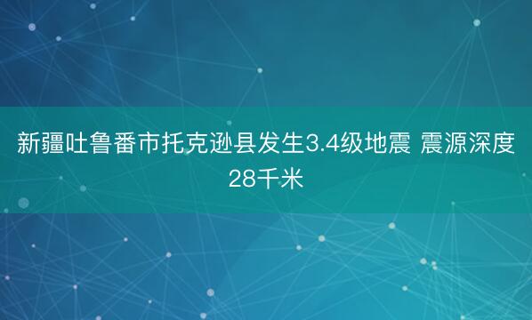 新疆吐鲁番市托克逊县发生3.4级地震 震源深度28千米