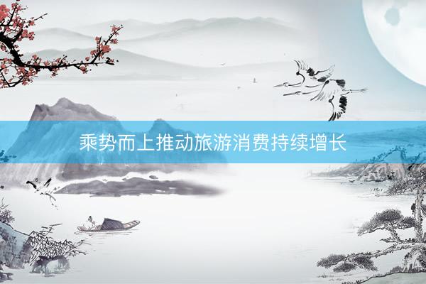 乘势而上推动旅游消费持续增长