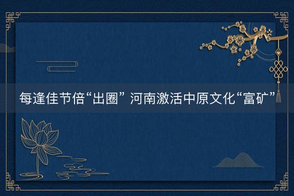每逢佳节倍“出圈” 河南激活中原文化“富矿”