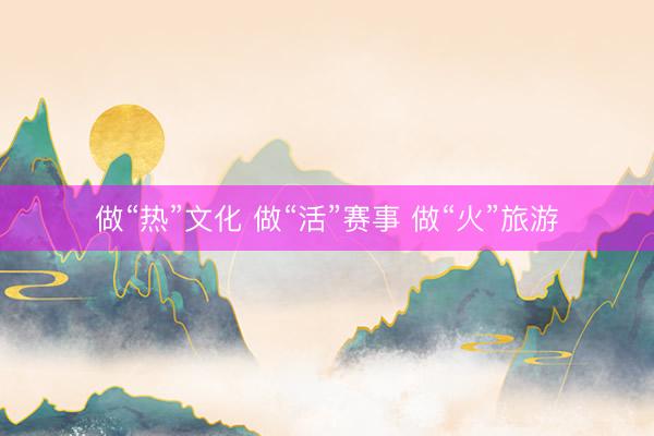 做“热”文化 做“活”赛事 做“火”旅游