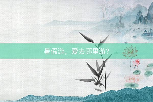 暑假游，爱去哪里游？