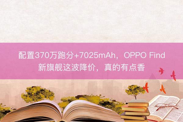 配置370万跑分+7025mAh，OPPO Find新旗舰这波降价，真的有点香