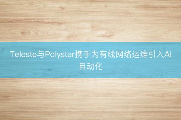 Teleste与Polystar携手为有线网络运维引入AI自动化
