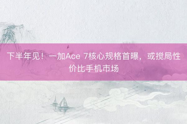 下半年见！一加Ace 7核心规格首曝，或搅局性价比手机市场
