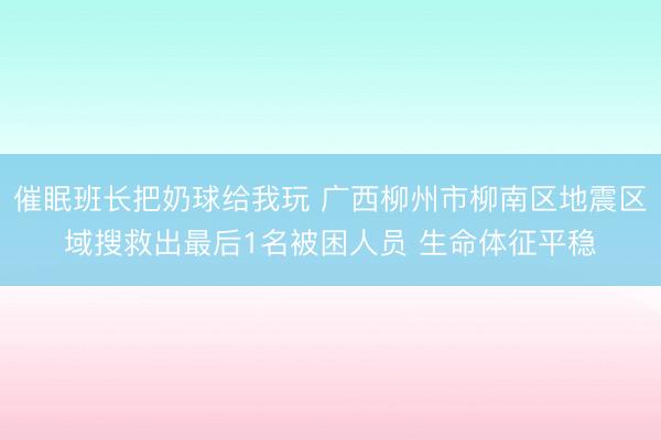 催眠班长把奶球给我玩 广西柳州市柳南区地震区域搜救出最后1名被困人员 生命体征平稳