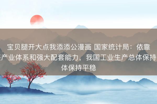 宝贝腿开大点我添添公漫画 国家统计局：依靠完整产业体系和强大配套能力，我国工业生产总体保持平稳