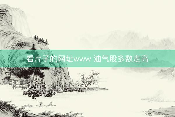 看片子的网址www 油气股多数走高