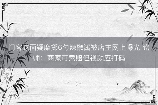 门客吃面疑糜掷6勺辣椒酱被店主网上曝光 讼师：商家可索赔但视频应打码