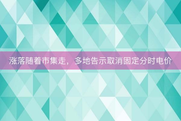 涨落随着市集走，多地告示取消固定分时电价