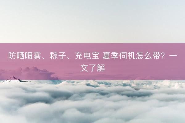 防晒喷雾、粽子、充电宝 夏季伺机怎么带？一文了解