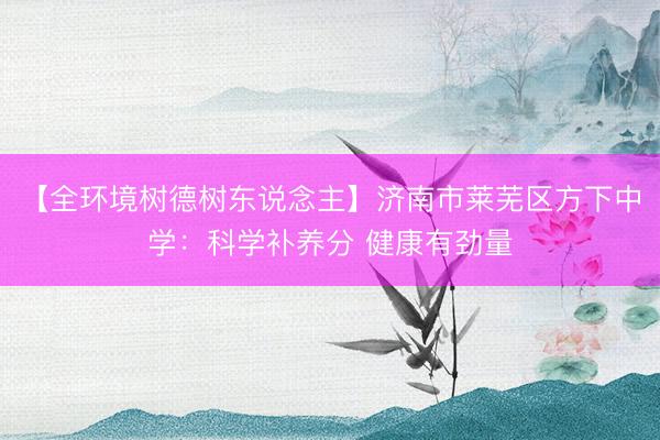 【全环境树德树东说念主】济南市莱芜区方下中学：科学补养分 健康有劲量