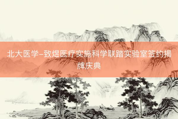 北大医学-致煜医疗实施科学联踏实验室签约揭牌庆典