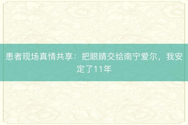 患者现场真情共享：把眼睛交给南宁爱尔，我安定了11年