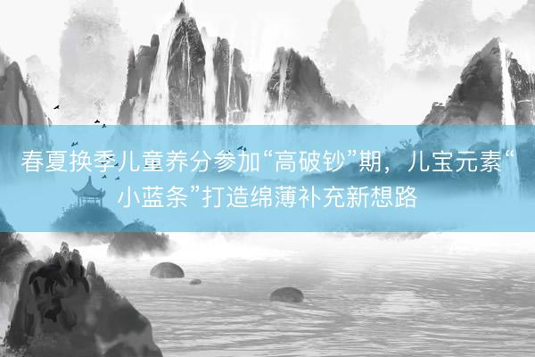 春夏换季儿童养分参加“高破钞”期，儿宝元素“小蓝条”打造绵薄补充新想路