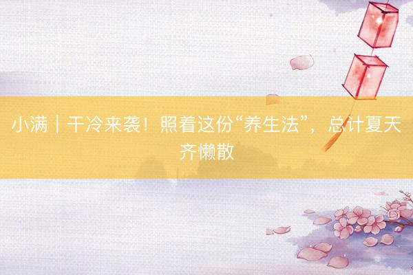 小满｜干冷来袭！照着这份“养生法”，总计夏天齐懒散