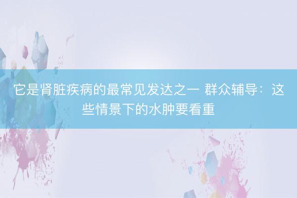 它是肾脏疾病的最常见发达之一 群众辅导:这些情景下的水肿要看重