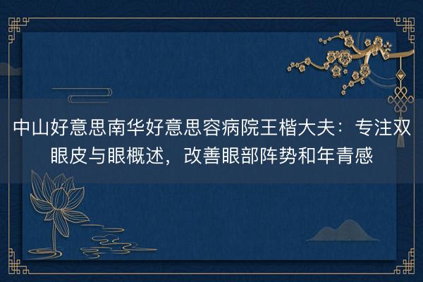 中山好意思南华好意思容病院王楷大夫：专注双眼皮与眼概述，改善眼部阵势和年青感