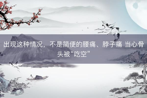 出现这种情况，不是简便的腰痛、脖子痛 当心骨头被“吃空”