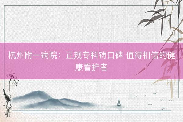 杭州附一病院：正规专科铸口碑 值得相信的健康看护者