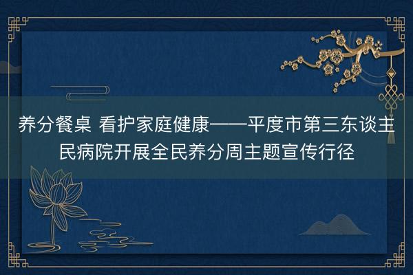 养分餐桌 看护家庭健康——平度市第三东谈主民病院开展全民养分周主题宣传行径