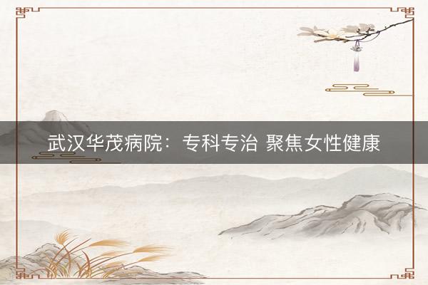 武汉华茂病院：专科专治 聚焦女性健康