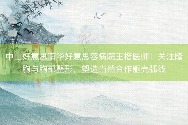 中山好意思南华好意思容病院王楷医师：关注隆胸与胸部整形，塑造当然合作躯壳弧线