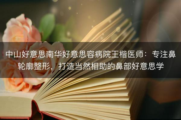 中山好意思南华好意思容病院王楷医师：专注鼻轮廓整形，打造当然相助的鼻部好意思学