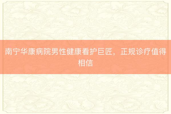 南宁华康病院男性健康看护巨匠,正规诊疗值得相信