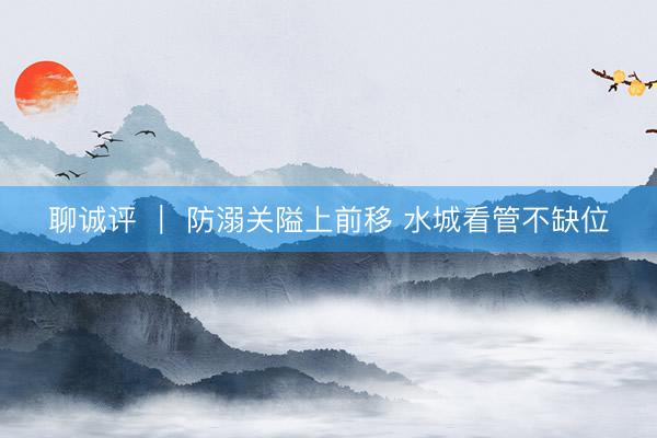 聊诚评 ｜ 防溺关隘上前移 水城看管不缺位