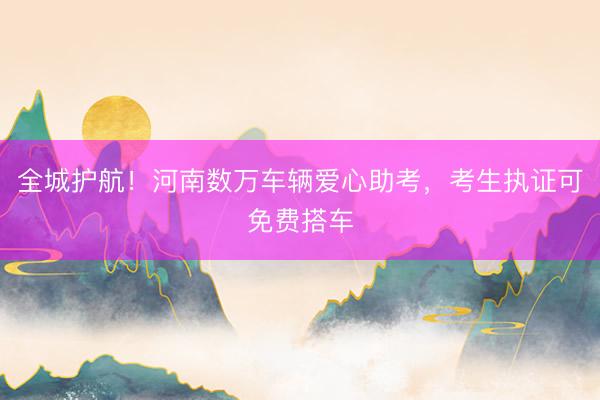 全城护航！河南数万车辆爱心助考，考生执证可免费搭车