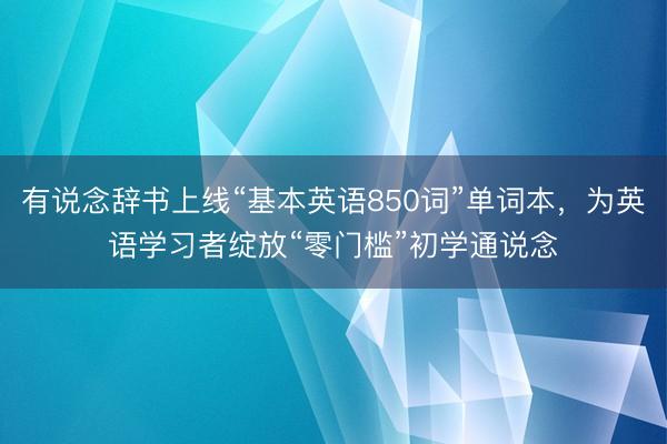 有说念辞书上线“基本英语850词”单词本，为英语学习者绽放“零门槛”初学通说念