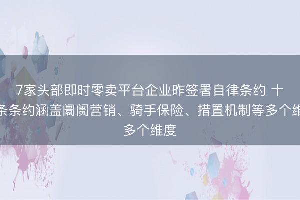 7家头部即时零卖平台企业昨签署自律条约 十三条条约涵盖阛阓营销、骑手保险、措置机制等多个维度
