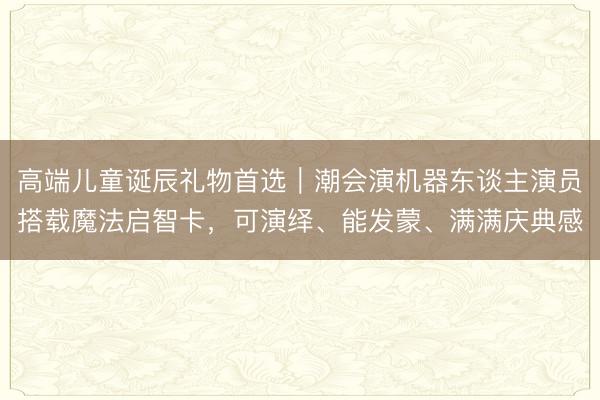 高端儿童诞辰礼物首选｜潮会演机器东谈主演员搭载魔法启智卡，可演绎、能发蒙、满满庆典感
