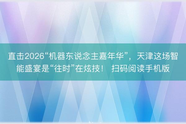 直击2026“机器东说念主嘉年华”，<a href=