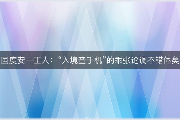 国度安一王人：“入境查手机”的乖张论调不错休矣