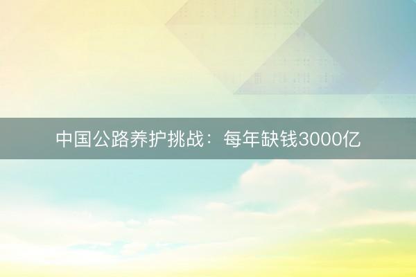 中国公路养护挑战：每年缺钱3000亿