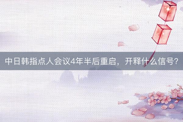 中日韩指点人会议4年半后重启，开释什么信号？