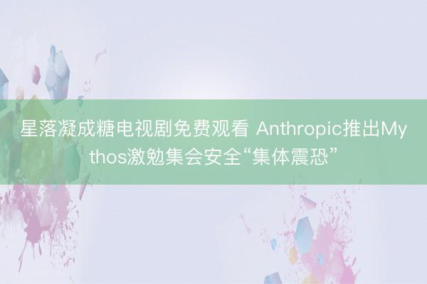 星落凝成糖电视剧免费观看 Anthropic推出Mythos激勉集会安全“集体震恐”