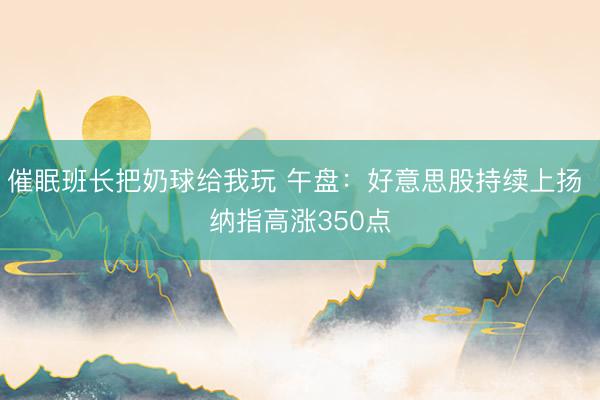 催眠班长把奶球给我玩 午盘：好意思股持续上扬 纳指高涨350点