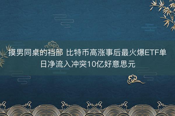 摸男同桌的裆部 比特币高涨事后最火爆ETF单日净流入冲突10亿好意思元