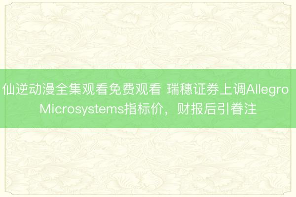 仙逆动漫全集观看免费观看 瑞穗证券上调Allegro Microsystems指标价，财报后引眷注