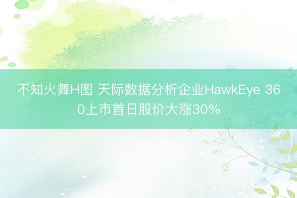 不知火舞H图 天际数据分析企业HawkEye 360上市首日股价大涨30%