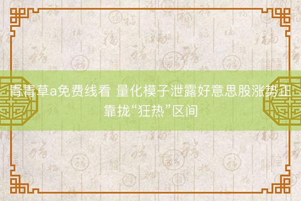 青青草a免费线看 量化模子泄露好意思股涨势正靠拢“狂热”区间